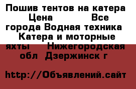            Пошив тентов на катера › Цена ­ 1 000 - Все города Водная техника » Катера и моторные яхты   . Нижегородская обл.,Дзержинск г.